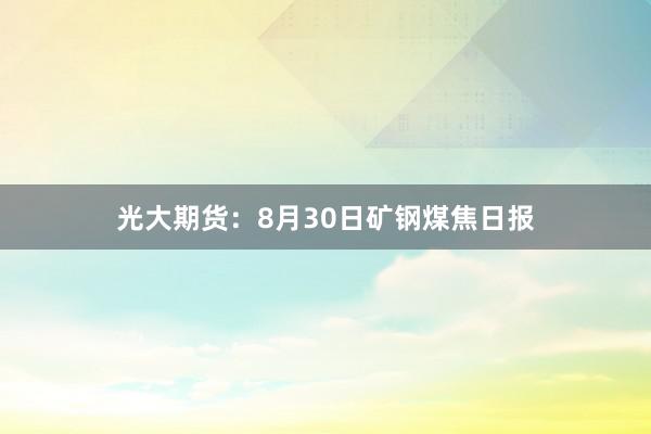 光大期货：8月30日矿钢煤焦日报