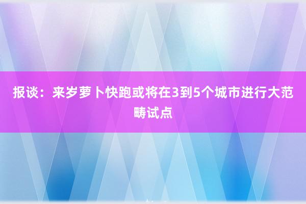 报谈：来岁萝卜快跑或将在3到5个城市进行大范畴试点