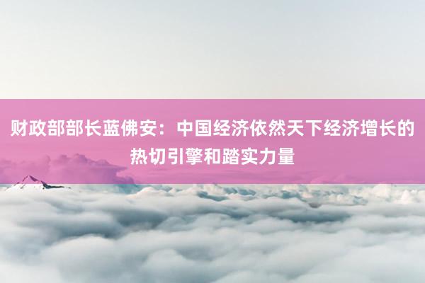 财政部部长蓝佛安：中国经济依然天下经济增长的热切引擎和踏实力量